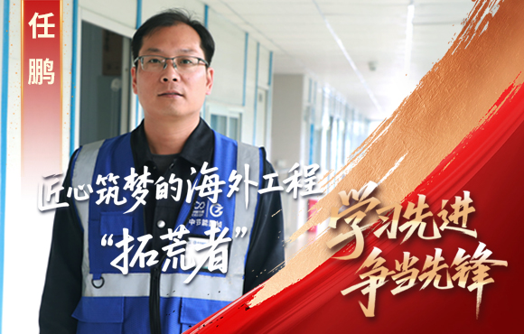 Z6尊龙凯时先锋榜： 匠心筑梦的海外工程“拓荒者”任鹏
